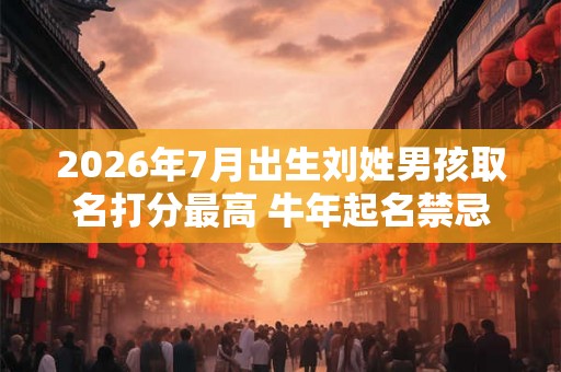 2026年7月出生刘姓男孩取名打分最高 牛年起名禁忌