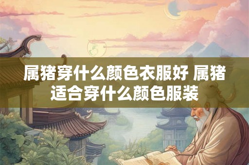 属猪穿什么颜色衣服好 属猪适合穿什么颜色服装 属猪穿什么颜色衣服好 属猪适合穿什么颜色服装