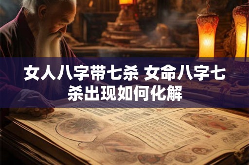 女人八字带七杀 女命八字七杀出现如何化解 女人八字带七杀 女命八字七杀出现如何化解