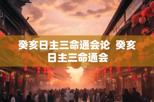 癸亥日主三命通会论  癸亥日主三命通会