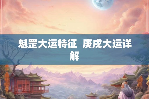 魁罡大运特征 庚戌大运详解 魁罡大运特征 庚戌大运详解