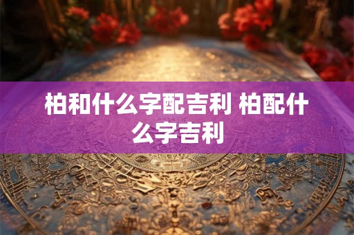 柏和什么字配吉利 柏配什么字吉利