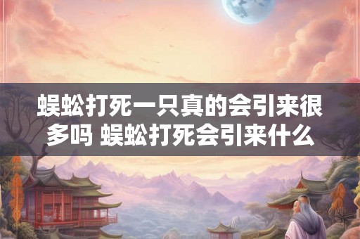 蜈蚣打死一只真的会引来很多吗 蜈蚣打死会引来什么