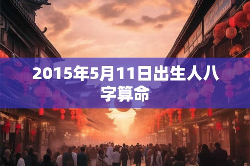 2015年5月11日出生人八字算命