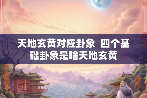 天地玄黄对应卦象  四个基础卦象是啥天地玄黄