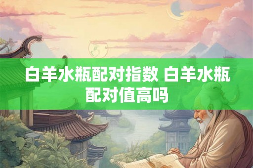 白羊水瓶配对指数 白羊水瓶配对值高吗