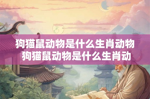 狗猫鼠动物是什么生肖动物 狗猫鼠动物是什么生肖动物呢