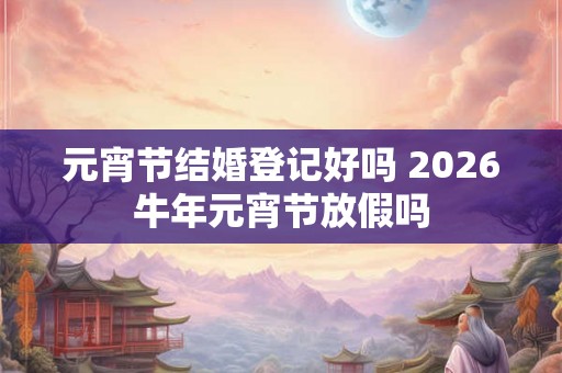元宵节结婚登记好吗 2026牛年元宵节放假吗