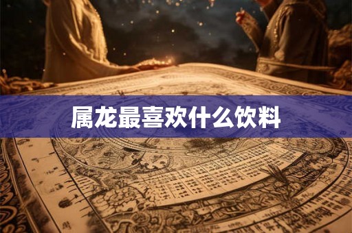 属龙最喜欢什么饮料 属龙最喜欢什么饮料