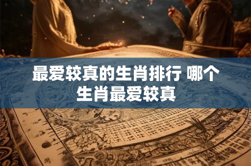 最爱较真的生肖排行 哪个生肖最爱较真
