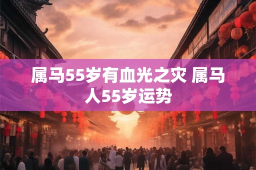 属马55岁有血光之灾 属马人55岁运势