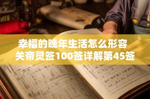 幸福的晚年生活怎么形容  关帝灵签100签详解第45签