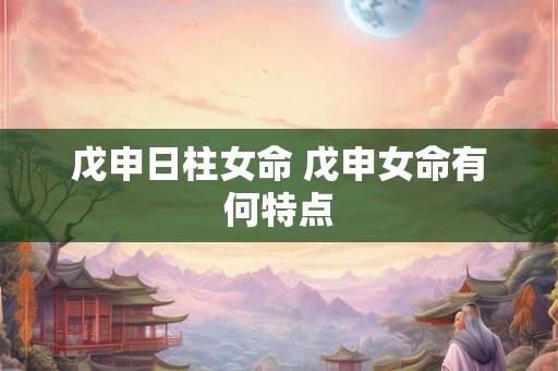 戊申日柱女命 戊申女命有何特点