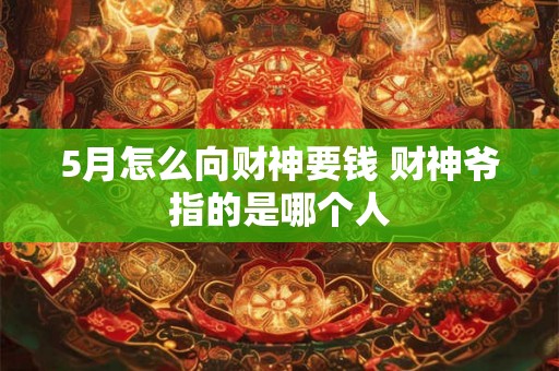 5月怎么向财神要钱 财神爷指的是哪个人 5月怎么向财神要钱 财神爷指的是哪个人
