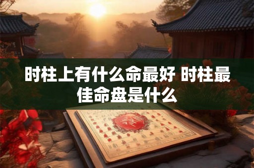 时柱上有什么命最好 时柱最佳命盘是什么