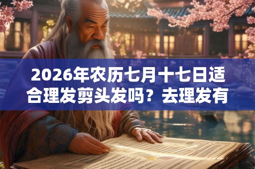 2026年农历七月十七日适合理发剪头发吗？去理发有什么讲究？