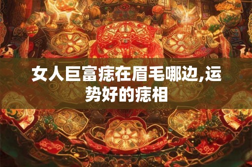 女人巨富痣在眉毛哪边,运势好的痣相 女人巨富痣在眉毛哪边,运势好的痣相
