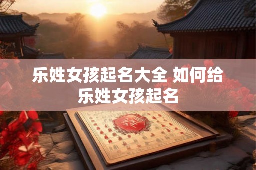 乐姓女孩起名大全 如何给乐姓女孩起名