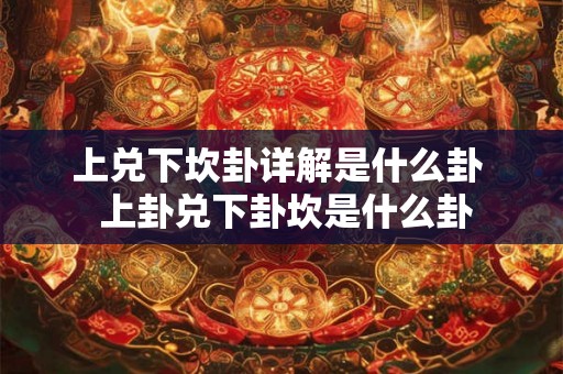 上兑下坎卦详解是什么卦  上卦兑下卦坎是什么卦