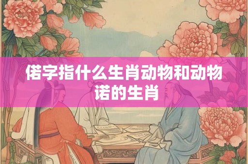偌字指什么生肖动物和动物 诺的生肖