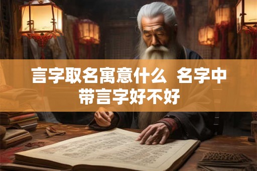 言字取名寓意什么 名字中带言字好不好 言字取名寓意什么 名字中带言字好不好