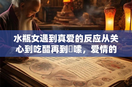 水瓶女遇到真爱的反应从关心到吃醋再到啰嗦,爱情的力量真是太强大! 水瓶女遇到真爱的反应从关心到吃醋再到啰嗦,爱情的力量真是太强大!