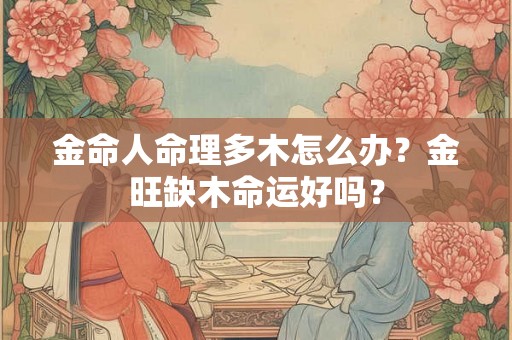 金命人命理多木怎么办？金旺缺木命运好吗？