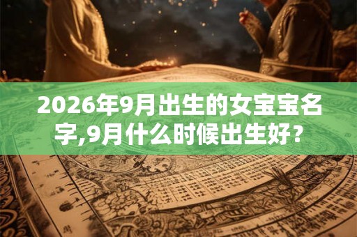 2026年9月出生的女宝宝名字,9月什么时候出生好？