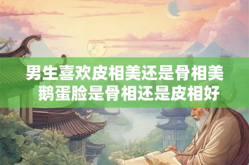 男生喜欢皮相美还是骨相美  鹅蛋脸是骨相还是皮相好