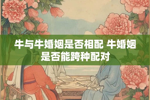 牛与牛婚姻是否相配 牛婚姻是否能跨种配对
