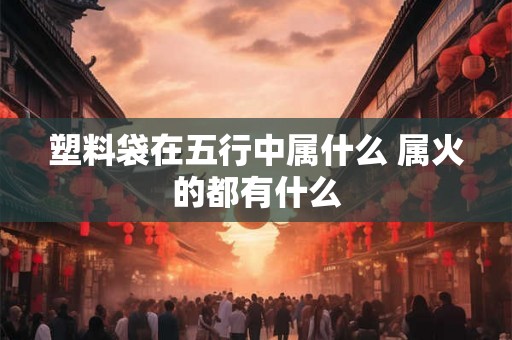 塑料袋在五行中属什么 属火的都有什么