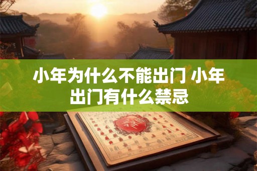 小年为什么不能出门 小年出门有什么禁忌 小年为什么不能出门 小年出门有什么禁忌