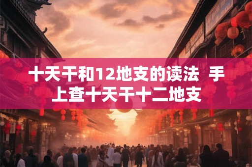 十天干和12地支的读法 手上查十天干十二地支 十天干和12地支的读法 手上查十天干十二地支