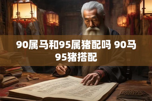 90属马和95属猪配吗 90马95猪搭配