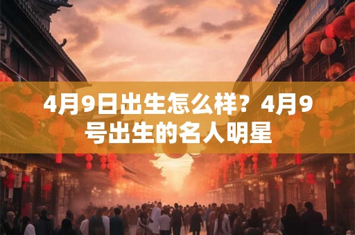 4月9日出生怎么样?4月9号出生的名人明星 4月9日出生怎么样?4月9号出生的名人明星