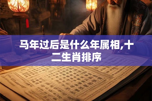 马年过后是什么年属相,十二生肖排序