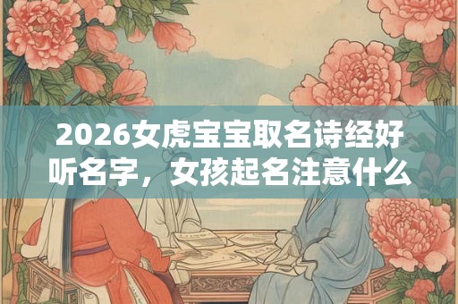 2026女虎宝宝取名诗经好听名字,女孩起名注意什么? 2026女虎宝宝取名诗经好听名字,女孩起名注意什么?