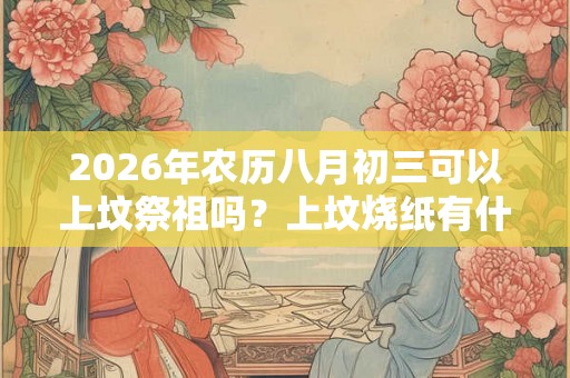 2026年农历八月初三可以上坟祭祖吗？上坟烧纸有什么讲究？
