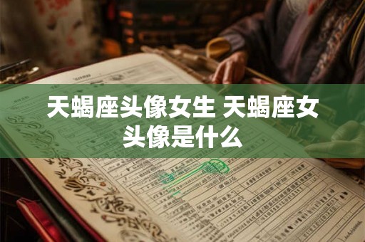 天蝎座头像女生 天蝎座女头像是什么 天蝎座头像女生 天蝎座女头像是什么
