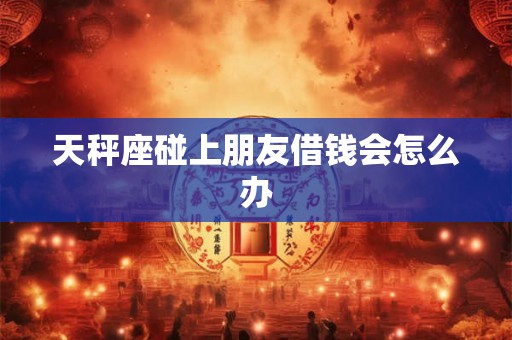 天秤座碰上朋友借钱会怎么办