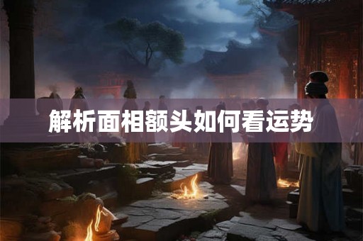解析面相额头如何看运势