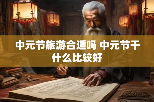 中元节旅游合适吗 中元节干什么比较好 中元节旅游合适吗 中元节干什么比较好