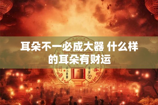 耳朵不一必成大器 什么样的耳朵有财运