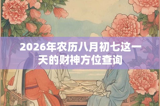 2026年农历八月初七这一天的财神方位查询 2026年农历八月初七这一天的财神方位查询