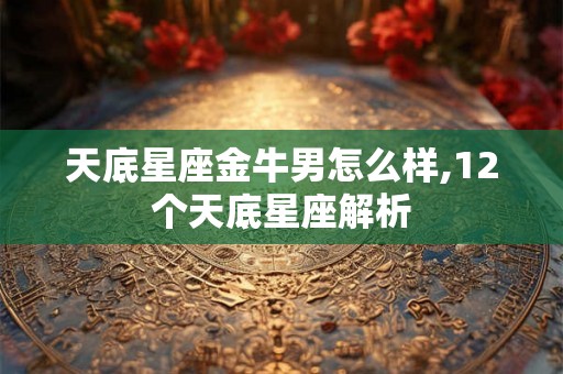 天底星座金牛男怎么样,12个天底星座解析