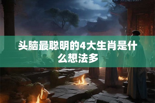 头脑最聪明的4大生肖是什么想法多 头脑最聪明的4大生肖是什么想法多