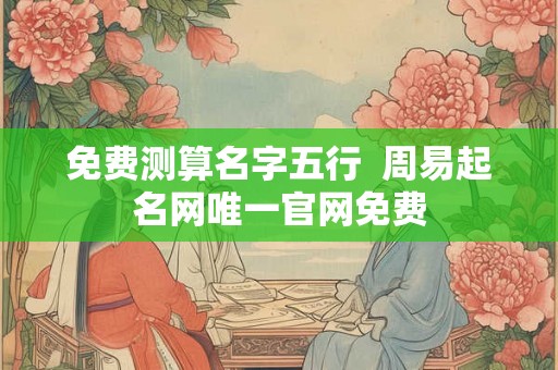 免费测算名字五行  周易起名网唯一官网免费