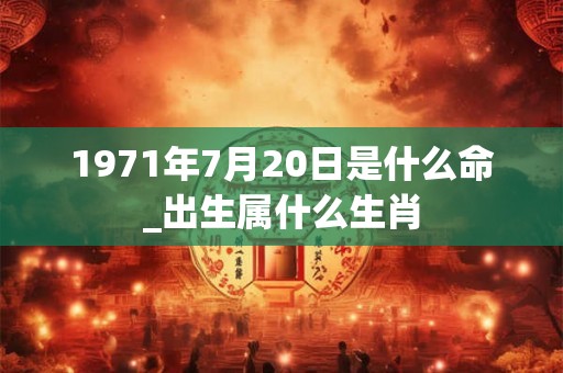 1971年7月20日是什么命_出生属什么生肖