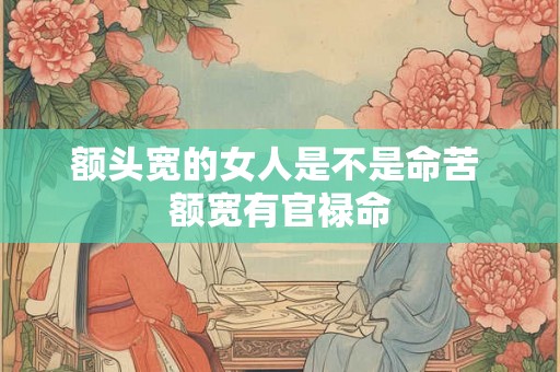 额头宽的女人是不是命苦 额宽有官禄命 额头宽的女人是不是命苦 额宽有官禄命