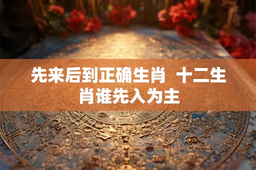 先来后到正确生肖  十二生肖谁先入为主